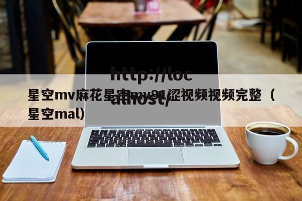星空mv麻花星空mv91涩视频视频完整（星空mal）