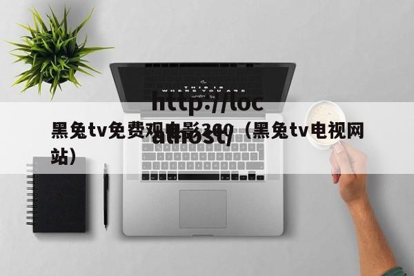 黑兔tv免费观电影360（黑兔tv电视网站）