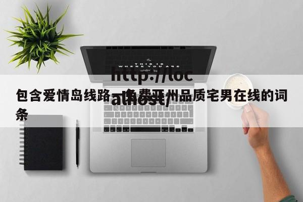 包含爱情岛线路一免费亚州品质宅男在线的词条