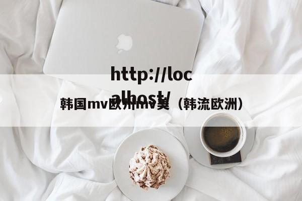 韩国mv欧州mv美（韩流欧洲）
