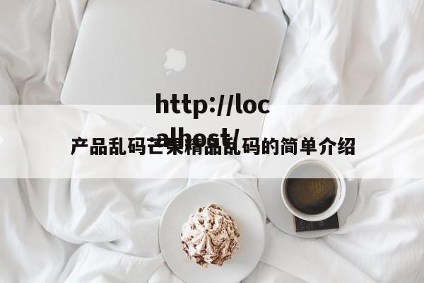 产品乱码芒果精品乱码的简单介绍