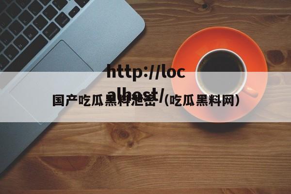 国产吃瓜黑料泄密（吃瓜黑料网）