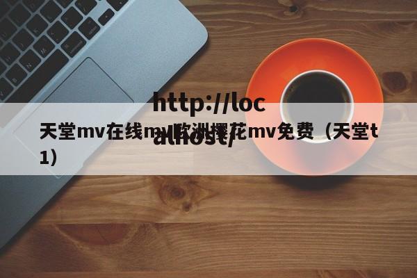 天堂mv在线mv欧洲樱花mv免费（天堂t1）